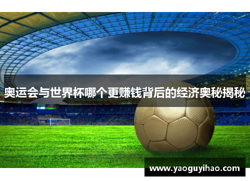 奥运会与世界杯哪个更赚钱背后的经济奥秘揭秘