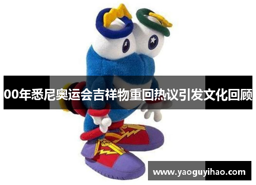 00年悉尼奥运会吉祥物重回热议引发文化回顾