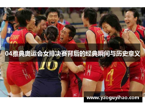 04雅典奥运会女排决赛背后的经典瞬间与历史意义